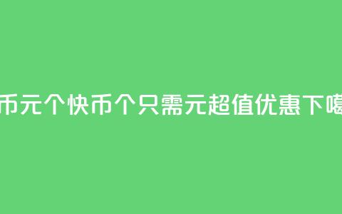 快币1元10个(快币：10个只需1元，超值优惠！) 第1张