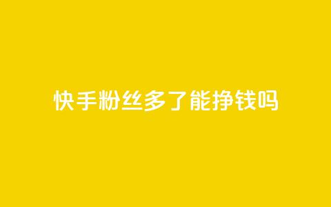 快手粉丝多了能挣钱吗,抖音ios旧版本安装包 - 今日头条账号交易平台官网 QQ免费点赞名片点赞空间 第1张