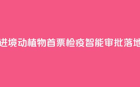 江西进境动植物首票检疫智能审批落地新余 第1张 江西进境动植物首票检疫智能审批落地新余 第1张