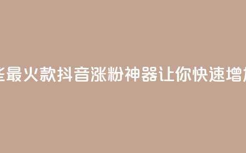 抖音涨粉有哪些app - 2021最火7款抖音涨粉神器，让你快速增加粉丝的APP！! 第1张