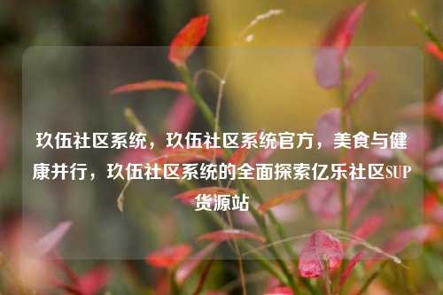 玖伍社区系统，玖伍社区系统官方	，美食与健康并行，玖伍社区系统的全面探索亿乐社区SUP货源站  第1张